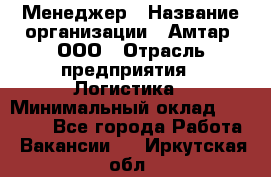 Менеджер › Название организации ­ Амтар, ООО › Отрасль предприятия ­ Логистика › Минимальный оклад ­ 25 000 - Все города Работа » Вакансии   . Иркутская обл.